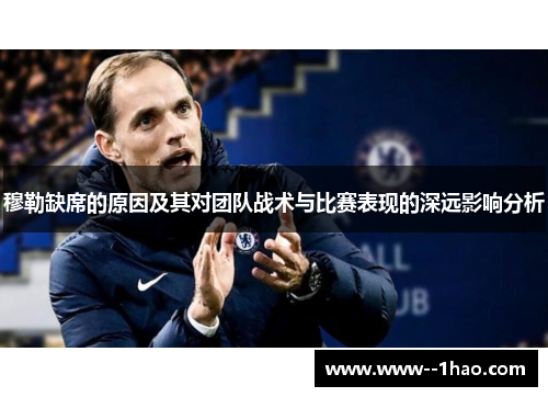穆勒缺席的原因及其对团队战术与比赛表现的深远影响分析