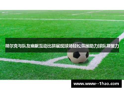 胡尔克与队友幽默互动比拼展现球场轻松氛围助力球队凝聚力