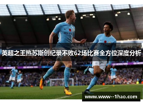 英超之王热苏斯创纪录不败62场比赛全方位深度分析