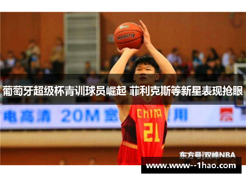 葡萄牙超级杯青训球员崛起 菲利克斯等新星表现抢眼