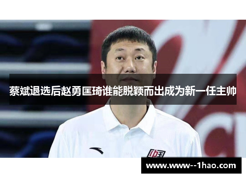 蔡斌退选后赵勇匡琦谁能脱颖而出成为新一任主帅