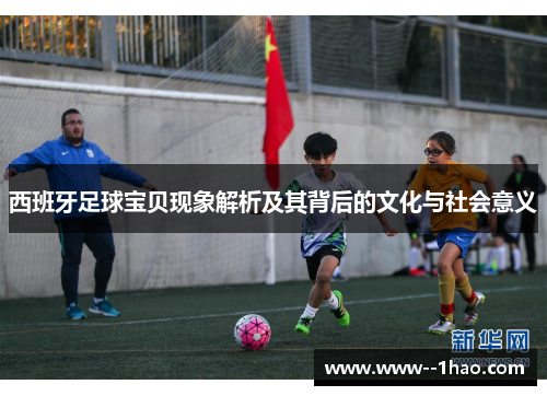 西班牙足球宝贝现象解析及其背后的文化与社会意义 西班牙足球宝贝现象解析及其背后的文化与社会意义
