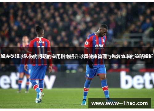 解决英超球队伤病问题的实用指南提升球员健康管理与恢复效率的策略解析 解决英超球队伤病问题的实用指南提升球员健康管理与恢复效率的策略解析