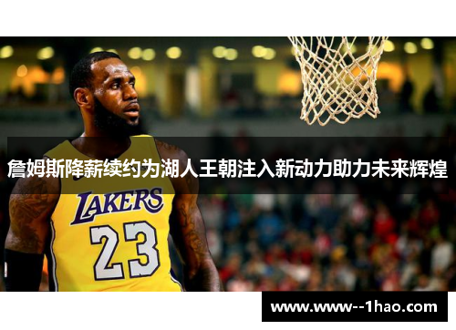 詹姆斯降薪续约为湖人王朝注入新动力助力未来辉煌