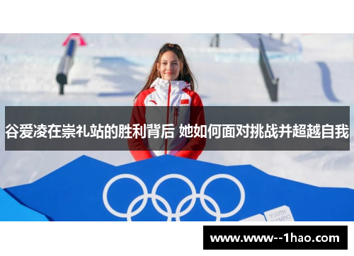 谷爱凌在崇礼站的胜利背后 她如何面对挑战并超越自我 谷爱凌在崇礼站的胜利背后 她如何面对挑战并超越自我