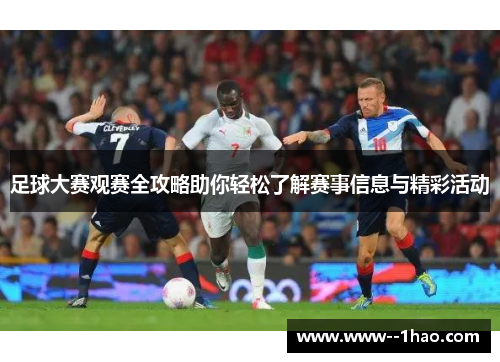 足球大赛观赛全攻略助你轻松了解赛事信息与精彩活动 足球大赛观赛全攻略助你轻松了解赛事信息与精彩活动