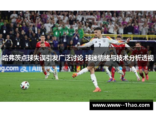 哈弗茨点球失误引发广泛讨论 球迷情绪与技术分析透视