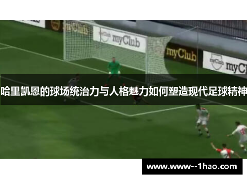 哈里凯恩的球场统治力与人格魅力如何塑造现代足球精神 哈里凯恩的球场统治力与人格魅力如何塑造现代足球精神