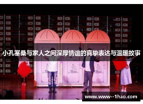 小孔塞桑与家人之间深厚情谊的真挚表达与温暖故事