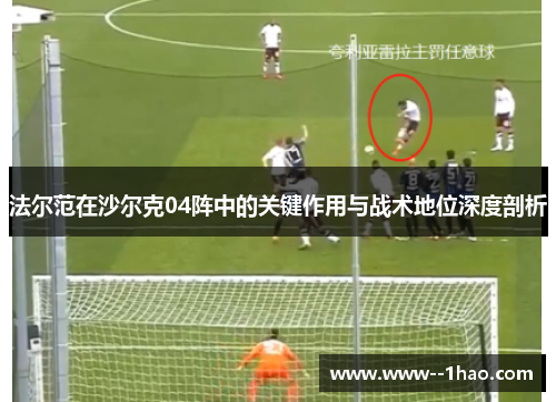 法尔范在沙尔克04阵中的关键作用与战术地位深度剖析 法尔范在沙尔克04阵中的关键作用与战术地位深度剖析