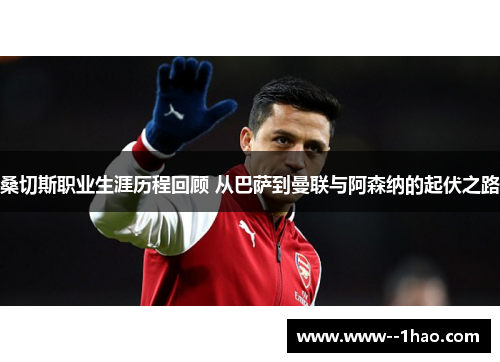 桑切斯职业生涯历程回顾 从巴萨到曼联与阿森纳的起伏之路 桑切斯职业生涯历程回顾 从巴萨到曼联与阿森纳的起伏之路