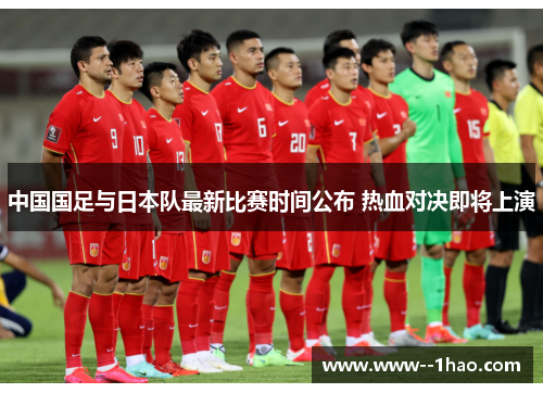 中国国足与日本队最新比赛时间公布 热血对决即将上演 中国国足与日本队最新比赛时间公布 热血对决即将上演