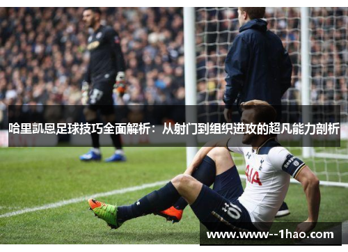 哈里凯恩足球技巧全面解析：从射门到组织进攻的超凡能力剖析