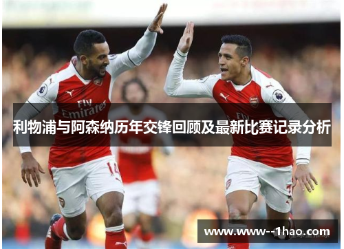 利物浦与阿森纳历年交锋回顾及最新比赛记录分析 利物浦与阿森纳历年交锋回顾及最新比赛记录分析