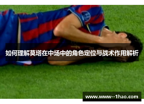 如何理解莫塔在中场中的角色定位与战术作用解析 如何理解莫塔在中场中的角色定位与战术作用解析