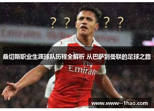 桑切斯职业生涯球队历程全解析 从巴萨到曼联的足球之路