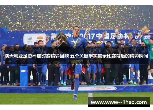 澳大利亚足协杯加时赛精彩回顾 五个关键事实揭示比赛背后的精彩瞬间