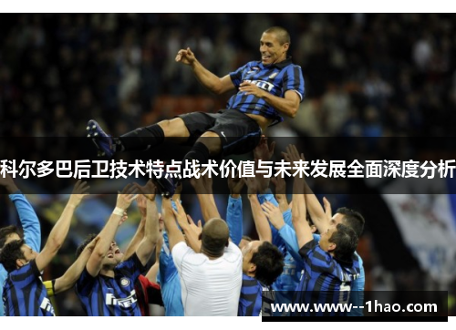 科尔多巴后卫技术特点战术价值与未来发展全面深度分析