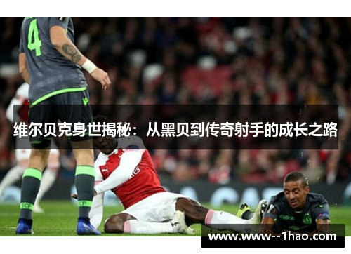 维尔贝克身世揭秘：从黑贝到传奇射手的成长之路