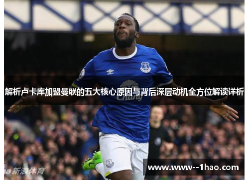 解析卢卡库加盟曼联的五大核心原因与背后深层动机全方位解读详析