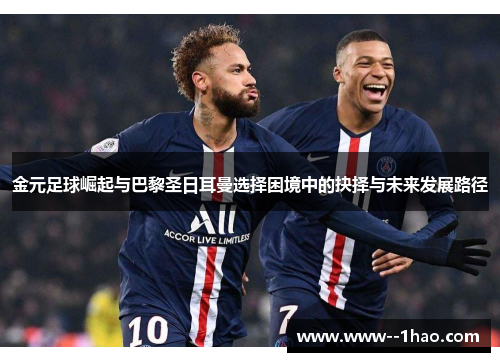 金元足球崛起与巴黎圣日耳曼选择困境中的抉择与未来发展路径
