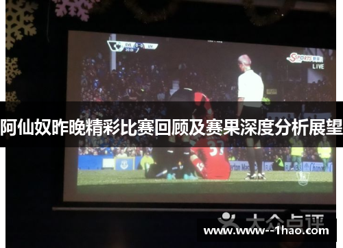 阿仙奴昨晚精彩比赛回顾及赛果深度分析展望