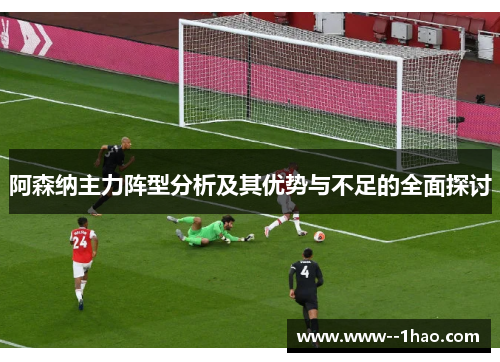 阿森纳主力阵型分析及其优势与不足的全面探讨 阿森纳主力阵型分析及其优势与不足的全面探讨
