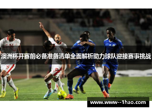 澳洲杯开赛前必备准备清单全面解析助力球队迎接赛事挑战