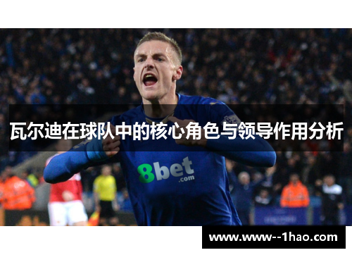 瓦尔迪在球队中的核心角色与领导作用分析