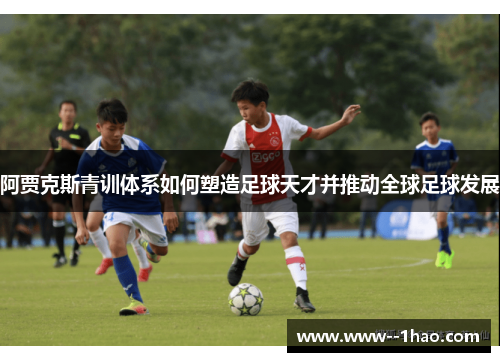 阿贾克斯青训体系如何塑造足球天才并推动全球足球发展 阿贾克斯青训体系如何塑造足球天才并推动全球足球发展