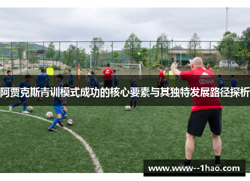 阿贾克斯青训模式成功的核心要素与其独特发展路径探析 阿贾克斯青训模式成功的核心要素与其独特发展路径探析