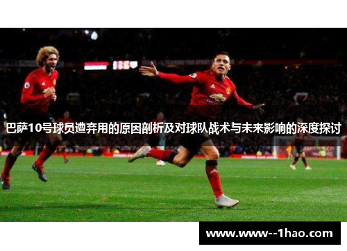 巴萨10号球员遭弃用的原因剖析及对球队战术与未来影响的深度探讨