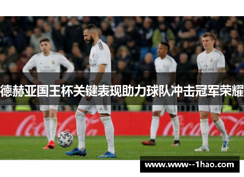 德赫亚国王杯关键表现助力球队冲击冠军荣耀