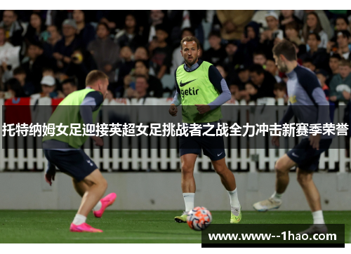 托特纳姆女足迎接英超女足挑战者之战全力冲击新赛季荣誉
