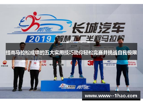 提高马拉松成绩的五大实用技巧助你轻松完赛并挑战自我极限 提高马拉松成绩的五大实用技巧助你轻松完赛并挑战自我极限