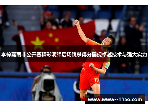 李梓嘉南非公开赛精彩演绎后场跳杀得分展现卓越技术与强大实力 李梓嘉南非公开赛精彩演绎后场跳杀得分展现卓越技术与强大实力
