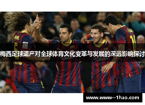 梅西足球遗产对全球体育文化变革与发展的深远影响探讨