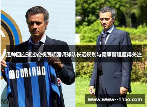 瓜帅回应球迷轮换质疑强调球队长远规划与健康管理值得关注