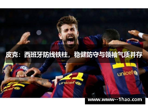 皮克：西班牙防线铁柱，稳健防守与领袖气质并存