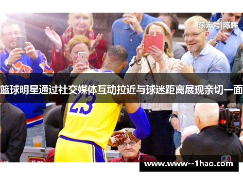 篮球明星通过社交媒体互动拉近与球迷距离展现亲切一面