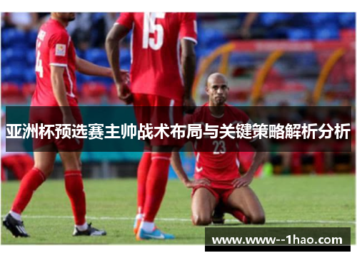 亚洲杯预选赛主帅战术布局与关键策略解析分析