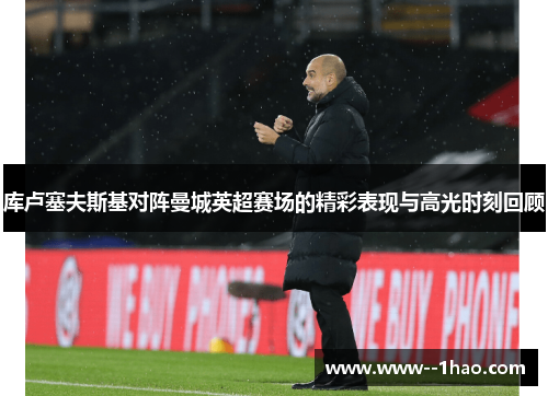 库卢塞夫斯基对阵曼城英超赛场的精彩表现与高光时刻回顾