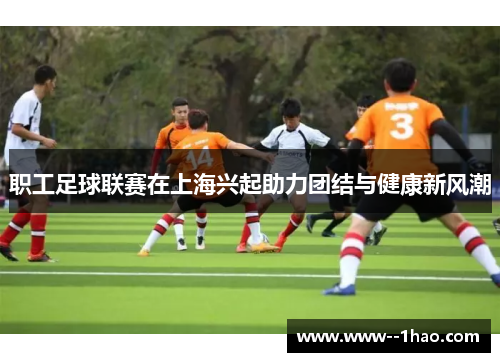 职工足球联赛在上海兴起助力团结与健康新风潮