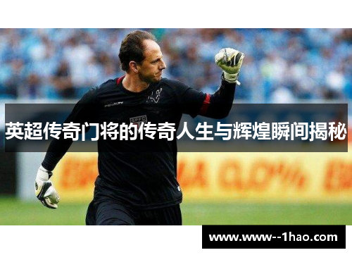 英超传奇门将的传奇人生与辉煌瞬间揭秘