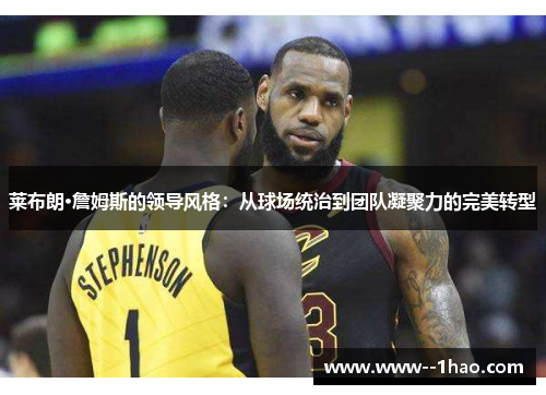 莱布朗·詹姆斯的领导风格：从球场统治到团队凝聚力的完美转型