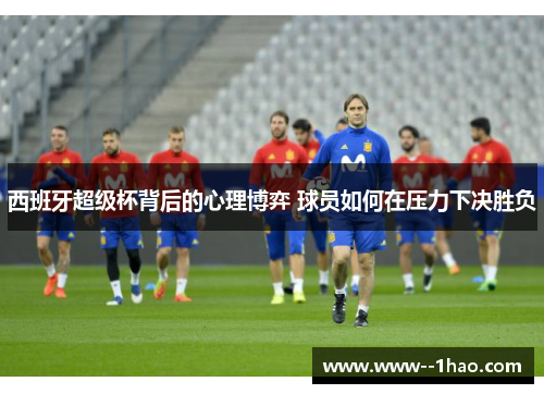 西班牙超级杯背后的心理博弈 球员如何在压力下决胜负