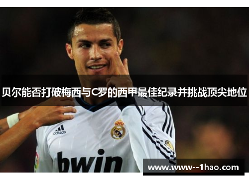 贝尔能否打破梅西与C罗的西甲最佳纪录并挑战顶尖地位