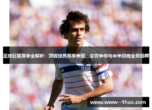 足球巨星赛季全解析：顶级球员赛季表现、荣誉争夺与未来动向全景回顾