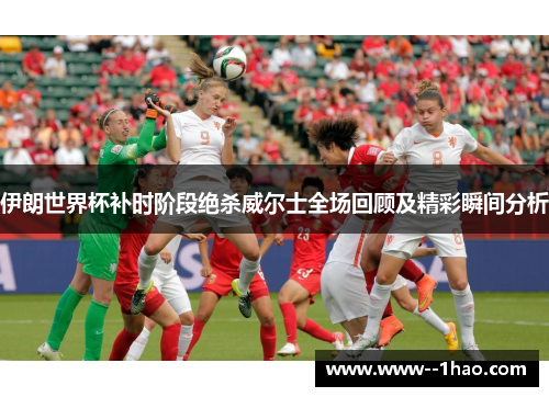 伊朗世界杯补时阶段绝杀威尔士全场回顾及精彩瞬间分析