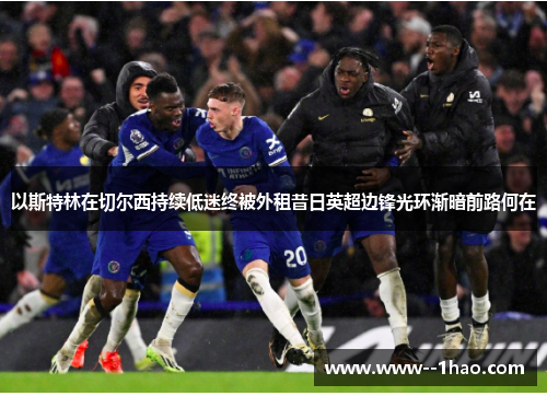 以斯特林在切尔西持续低迷终被外租昔日英超边锋光环渐暗前路何在
